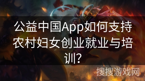 公益中国App如何支持农村妇女创业就业与培训？