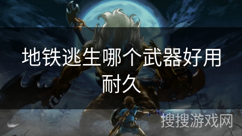 地铁逃生哪个武器好用耐久 地铁逃生哪个武器好用耐久