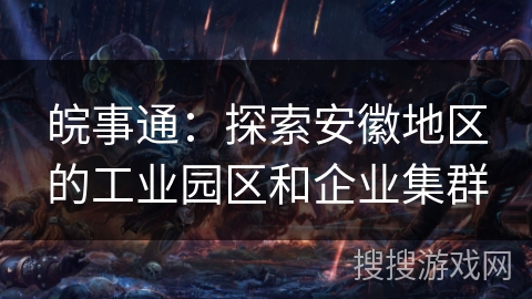 皖事通:探索安徽地区的工业园区和企业集群 皖事通:探索安徽地区的工业园区和企业集群