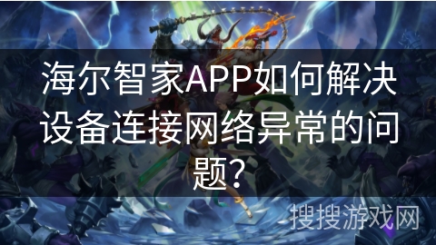海尔智家APP如何解决设备连接网络异常的问题? 海尔智家APP如何解决设备连接网络异常的问题?