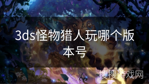 3ds怪物猎人玩哪个版本号 3ds怪物猎人玩哪个版本号