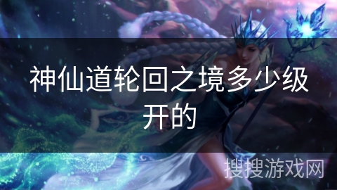 神仙道轮回之境多少级开的 神仙道轮回之境多少级开的