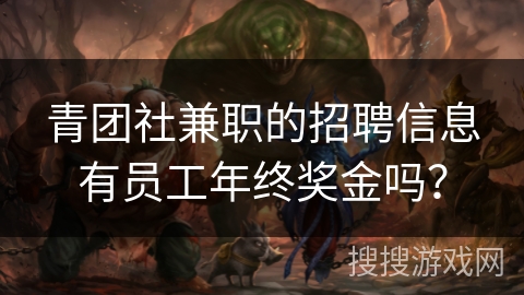 青团社兼职的招聘信息有员工年终奖金吗? 青团社兼职的招聘信息有员工年终奖金吗?