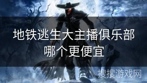 地铁逃生大主播俱乐部哪个更便宜 地铁逃生大主播俱乐部哪个更便宜
