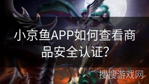小京鱼APP如何查看商品安全认证? 小京鱼APP如何查看商品安全认证?
