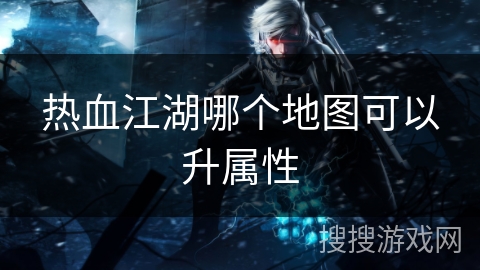 热血江湖哪个地图可以升属性 热血江湖哪个地图可以升属性