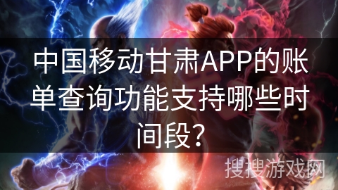 中国移动甘肃APP的账单查询功能支持哪些时间段? 中国移动甘肃APP的账单查询功能支持哪些时间段?