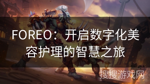 FOREO:开启数字化美容护理的智慧之旅 FOREO:开启数字化美容护理的智慧之旅