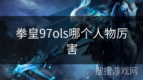 拳皇97ols哪个人物厉害 拳皇97ols哪个人物厉害
