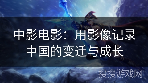 中影电影:用影像记录中国的变迁与成长 中影电影:用影像记录中国的变迁与成长