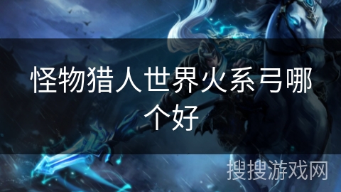 怪物猎人世界火系弓哪个好