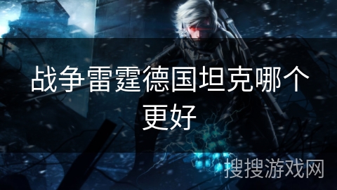 战争雷霆德国坦克哪个更好 战争雷霆德国坦克哪个更好