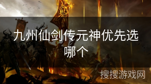 九州仙剑传元神优先选哪个 九州仙剑传元神优先选哪个