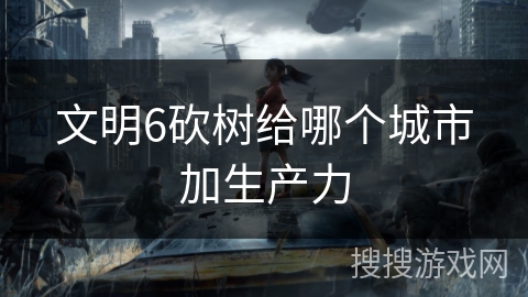 文明6砍树给哪个城市加生产力 文明6砍树给哪个城市加生产力