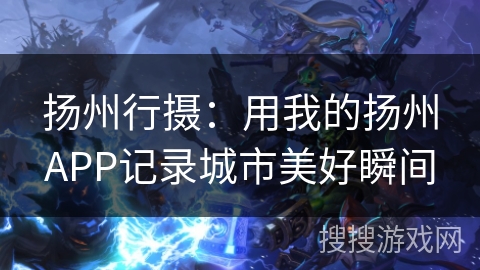扬州行摄:用我的扬州APP记录城市美好瞬间 扬州行摄:用我的扬州APP记录城市美好瞬间