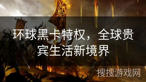 环球黑卡特权,全球贵宾生活新境界 环球黑卡特权,全球贵宾生活新境界