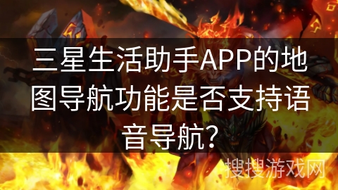 三星生活助手APP的地图导航功能是否支持语音导航? 三星生活助手APP的地图导航功能是否支持语音导航?