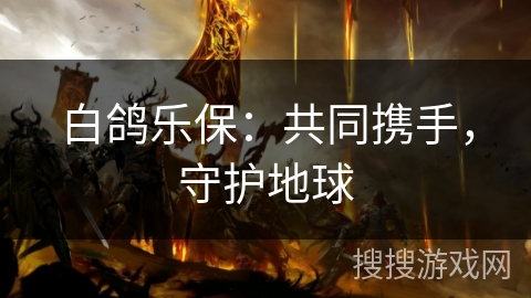 白鸽乐保:共同携手,守护地球 白鸽乐保:共同携手,守护地球