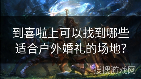 到喜啦上可以找到哪些适合户外婚礼的场地? 到喜啦上可以找到哪些适合户外婚礼的场地?