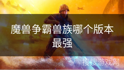 魔兽争霸兽族哪个版本最强 魔兽争霸兽族哪个版本最强