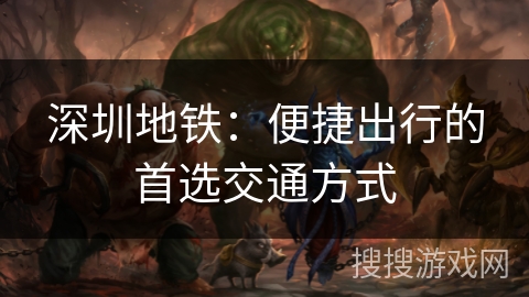 深圳地铁:便捷出行的首选交通方式 深圳地铁:便捷出行的首选交通方式
