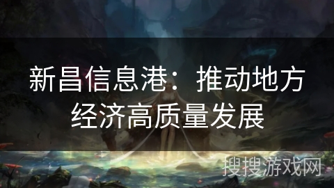 新昌信息港:推动地方经济高质量发展 新昌信息港:推动地方经济高质量发展