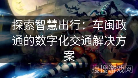 探索智慧出行:车闽政通的数字化交通解决方案 探索智慧出行:车闽政通的数字化交通解决方案