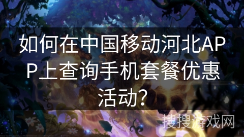如何在中国移动河北APP上查询手机套餐优惠活动? 如何在中国移动河北APP上查询手机套餐优惠活动?