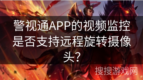警视通APP的视频监控是否支持远程旋转摄像头？