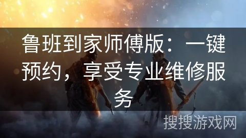 鲁班到家师傅版:一键预约,享受专业维修服务 鲁班到家师傅版:一键预约,享受专业维修服务