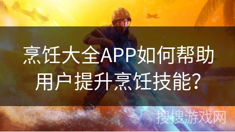 烹饪大全APP如何帮助用户提升烹饪技能？