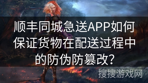 顺丰同城急送APP如何保证货物在配送过程中的防伪防篡改？