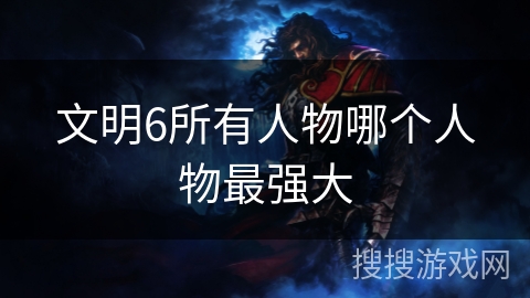 文明6所有人物哪个人物最强大
