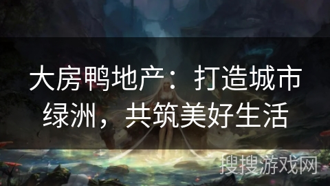 大房鸭地产：打造城市绿洲，共筑美好生活