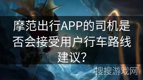 摩范出行APP的司机是否会接受用户行车路线建议？