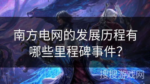 南方电网的发展历程有哪些里程碑事件？