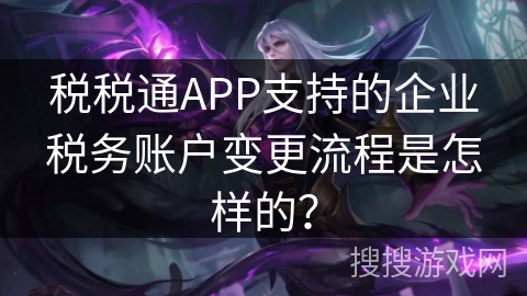 税税通APP支持的企业税务账户变更流程是怎样的？