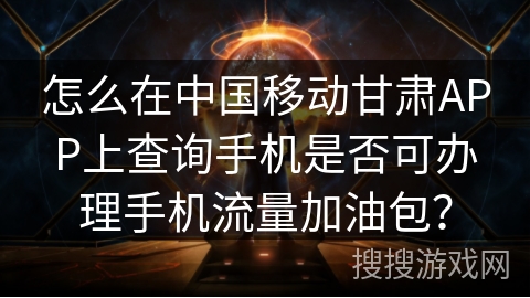 怎么在中国移动甘肃APP上查询手机是否可办理手机流量加油包？