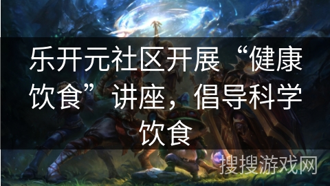 乐开元社区开展“健康饮食”讲座，倡导科学饮食