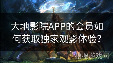 大地影院APP的会员如何获取独家观影体验？