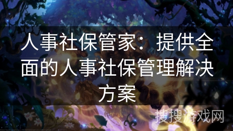 人事社保管家：提供全面的人事社保管理解决方案