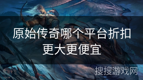 原始传奇哪个平台折扣更大更便宜
