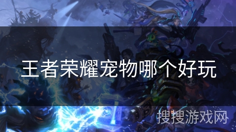 王者荣耀宠物哪个好玩 王者荣耀宠物哪个好玩