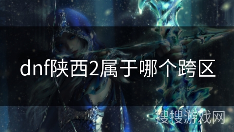 dnf陕西2属于哪个跨区 dnf陕西2属于哪个跨区
