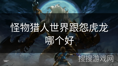 怪物猎人世界跟怨虎龙哪个好