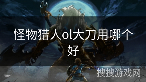 怪物猎人ol大刀用哪个好