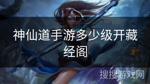 神仙道手游多少级开藏经阁