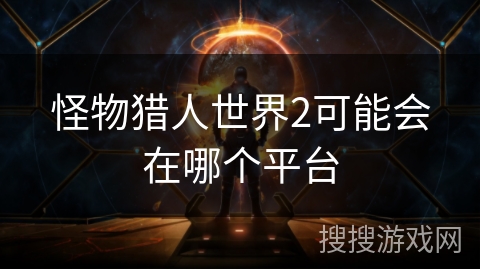 怪物猎人世界2可能会在哪个平台