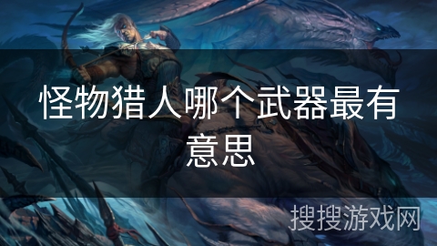 怪物猎人哪个武器最有意思