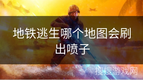 地铁逃生哪个地图会刷出喷子